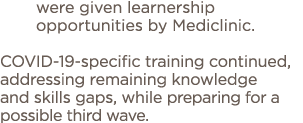 were given learnership opportunities by Mediclinic   COVID-19-specific training continued, addressing remaining knowl   