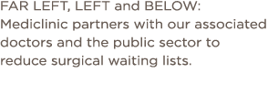 FAR LEFT, LEFT and BELOW: Mediclinic partners with our associated doctors and the public sector to reduce surgical wa   
