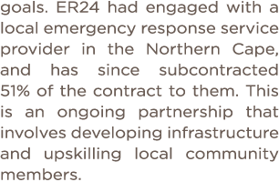 goals  ER24 had engaged with a local emergency response service provider in the Northern Cape, and has since subcontr   