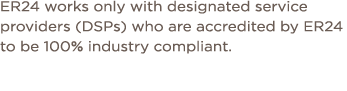ER24 works only with designated service providers (DSPs) who are accredited by ER24 to be 100% industry compliant 
